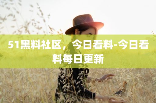 51黑料社区，今日看料-今日看料每日更新