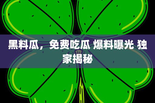 黑料瓜，免费吃瓜 爆料曝光 独家揭秘
