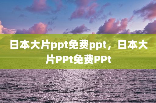 日本大片ppt免费ppt，日本大片PPt免费PPt