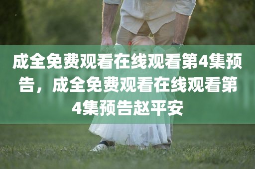 成全免费观看在线观看第4集预告，成全免费观看在线观看第4集预告赵平安