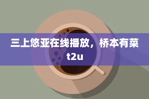 三上悠亚在线播放，桥本有菜t2u