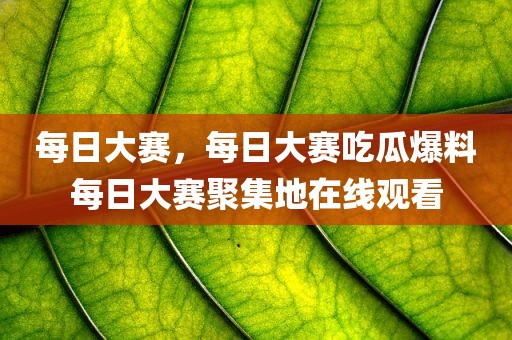 每日大赛，每日大赛吃瓜爆料每日大赛聚集地在线观看