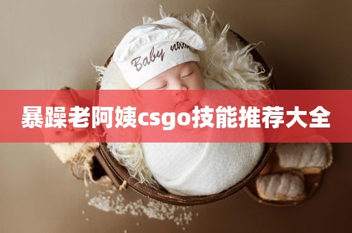 暴躁老阿姨csgo技能推荐大全