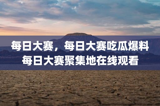 每日大赛，每日大赛吃瓜爆料每日大赛聚集地在线观看