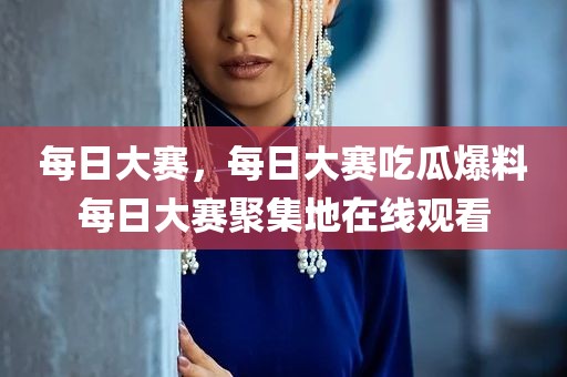 每日大赛，每日大赛吃瓜爆料每日大赛聚集地在线观看