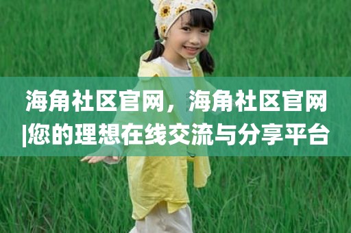 海角社区官网，海角社区官网|您的理想在线交流与分享平台