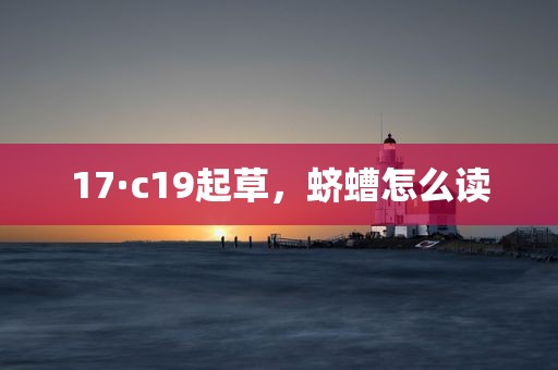 17·c19起草，蛴螬怎么读