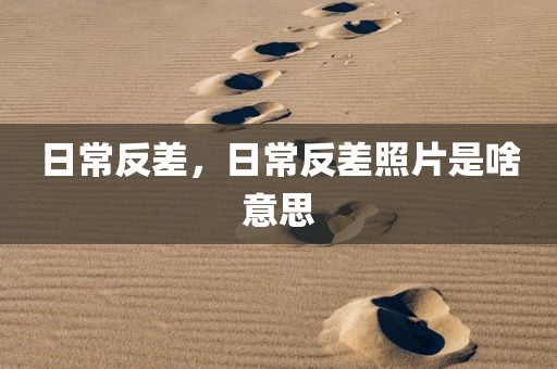 日常反差，日常反差照片是啥意思