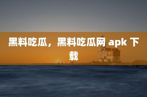 黑料吃瓜，黑料吃瓜网 apk 下载