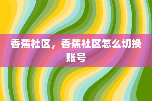香蕉社区，香蕉社区怎么切换账号