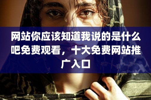 网站你应该知道我说的是什么吧免费观看，十大免费网站推广入口
