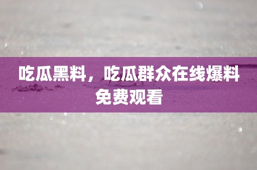 吃瓜黑料，吃瓜群众在线爆料免费观看