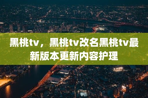 黑桃tv，黑桃tv改名黑桃tv最新版本更新内容护理