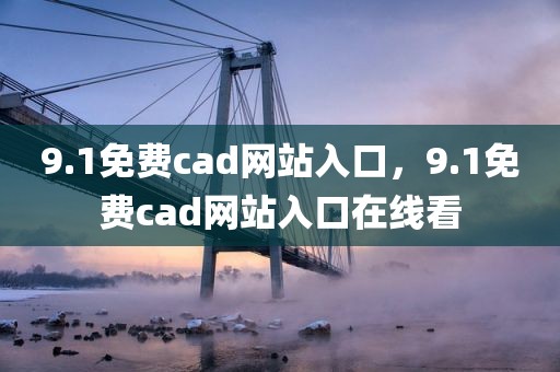 9.1免费cad网站入口，9.1免费cad网站入口在线看