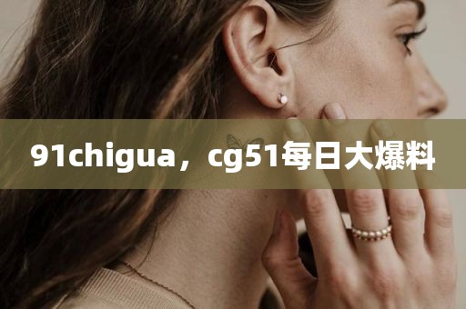 91chigua，cg51每日大爆料