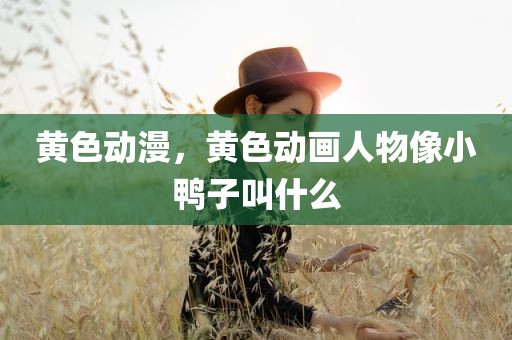 黄色动漫，黄色动画人物像小鸭子叫什么