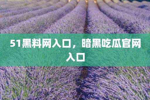 51黑料网入口，暗黑吃瓜官网入口