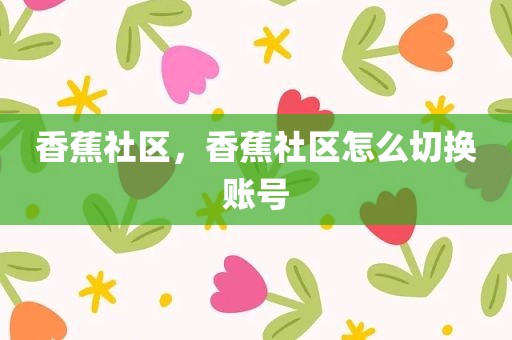 香蕉社区，香蕉社区怎么切换账号