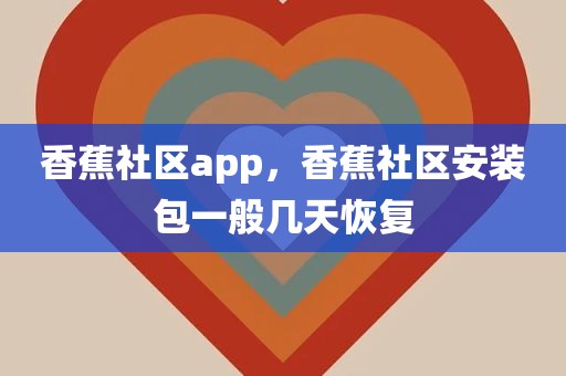 香蕉社区app，香蕉社区安装包一般几天恢复