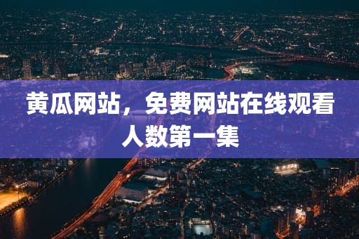 黄瓜网站，免费网站在线观看人数第一集