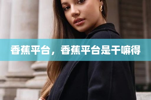 香蕉平台，香蕉平台是干嘛得