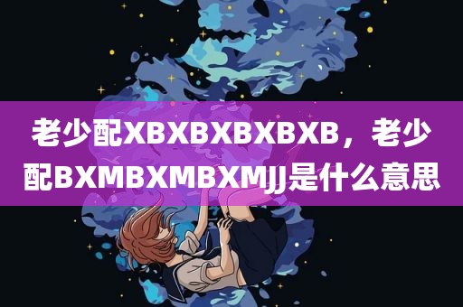 老少配XBXBXBXBXB，老少配BXMBXMBXMJJ是什么意思