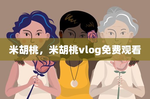 米胡桃，米胡桃vlog免费观看