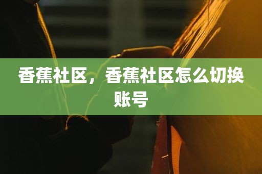 香蕉社区，香蕉社区怎么切换账号