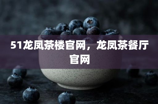 51龙凤茶楼官网，龙凤茶餐厅官网