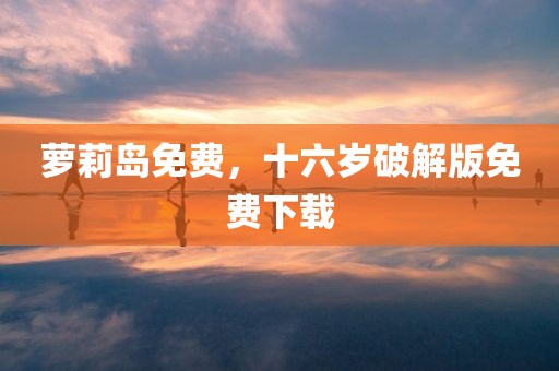 萝莉岛免费，十六岁破解版免费下载