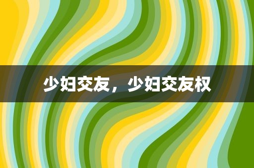 少妇交友，少妇交友权