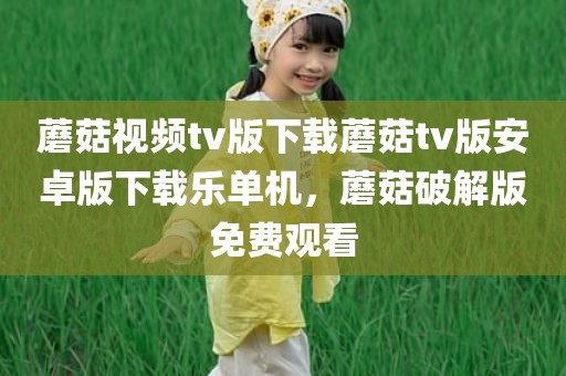 蘑菇视频tv版下载蘑菇tv版安卓版下载乐单机，蘑菇破解版免费观看