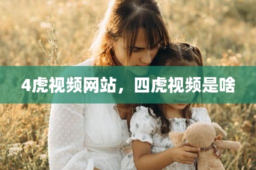 4虎视频网站，四虎视频是啥