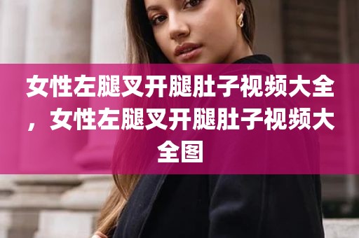 女性左腿叉开腿肚子视频大全，女性左腿叉开腿肚子视频大全图