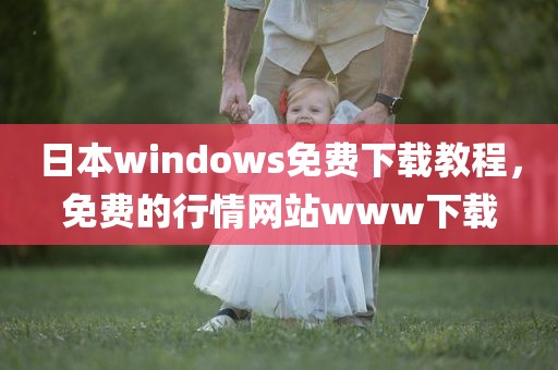 日本windows免费下载教程，免费的行情网站www下载