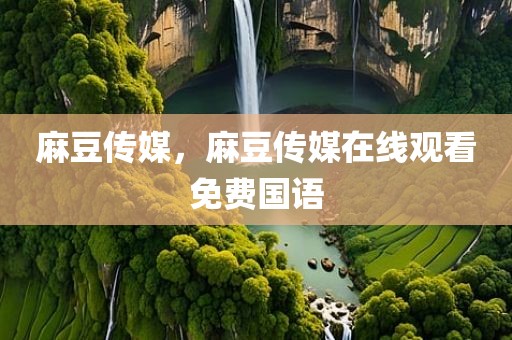 麻豆传媒，麻豆传媒在线观看免费国语