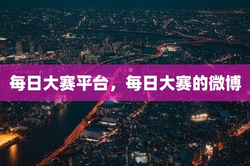 每日大赛平台，每日大赛的微博