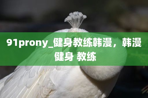 91prony_健身教练韩漫，韩漫 健身 教练