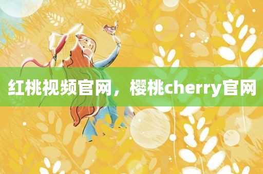 红桃视频官网，樱桃cherry官网