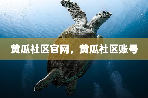 黄瓜社区官网，黄瓜社区账号