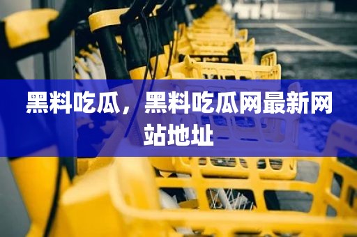 黑料吃瓜，黑料吃瓜网最新网站地址