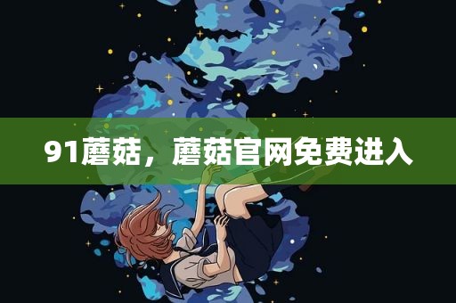 91蘑菇，蘑菇官网免费进入
