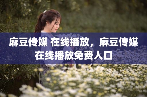 麻豆传媒 在线播放，麻豆传媒在线播放免费人口