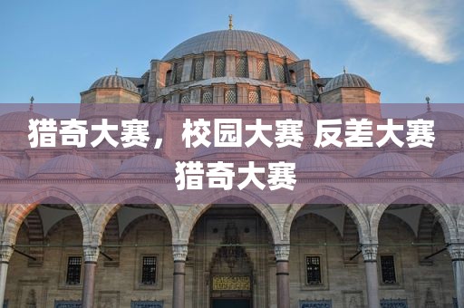 猎奇大赛，校园大赛 反差大赛 猎奇大赛