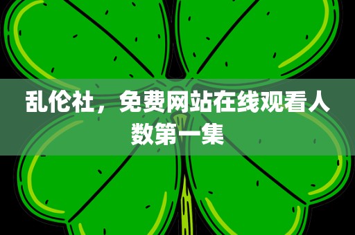乱伦社，免费网站在线观看人数第一集