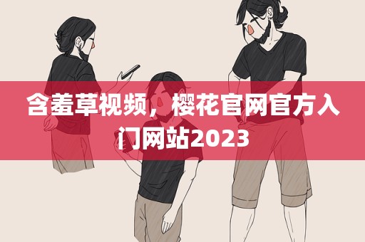 含羞草视频，樱花官网官方入门网站2023