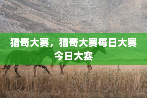 猎奇大赛，猎奇大赛每日大赛今日大赛
