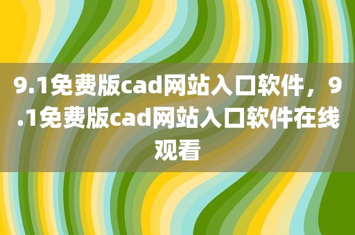 9.1免费版cad网站入口软件，9.1免费版cad网站入口软件在线观看