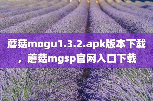 蘑菇mogu1.3.2.apk版本下载，蘑菇mgsp官网入口下载