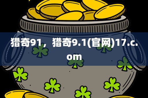 猎奇91，猎奇9.1(官网)17.c.om